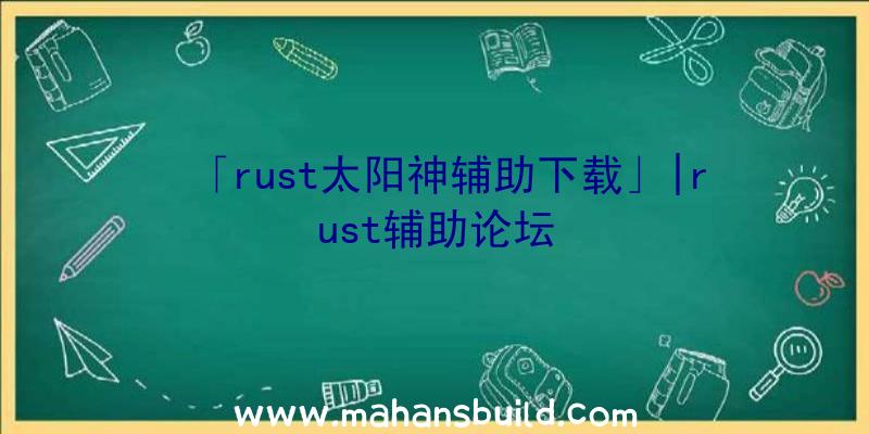 「rust太阳神辅助下载」|rust辅助论坛